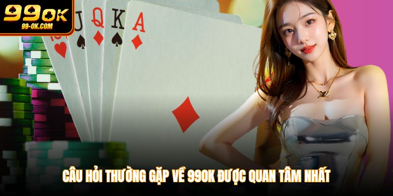 Câu hỏi thường gặp về 99OK được quan tâm nhất