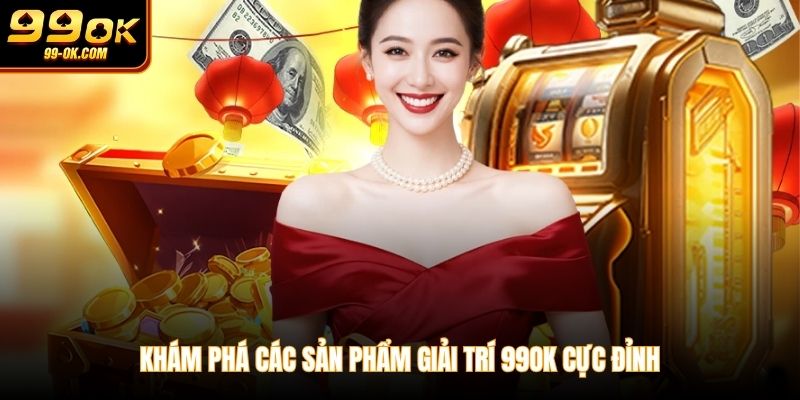 Khám phá các sản phẩm giải trí 99OK cực đỉnh